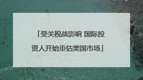 受关税战影响 国际投资人开始重估美国市场