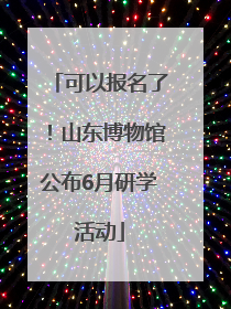 可以报名了！山东博物馆公布6月研学活动