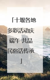 十堰各地多彩活动庆端午 共品民俗话传承
