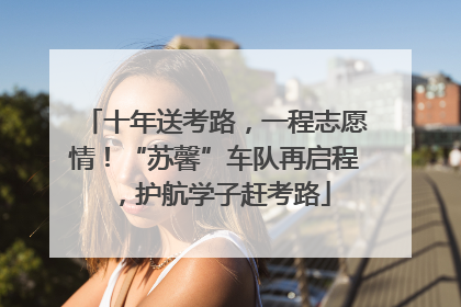 十年送考路，一程志愿情！“苏馨”车队再启程，护航学子赶考路