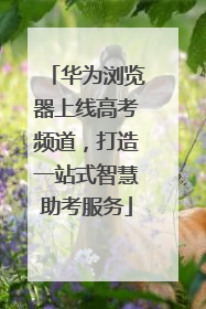 华为浏览器上线高考频道，打造一站式智慧助考服务
