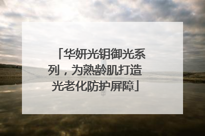 华妍光钥御光系列，为熟龄肌打造光老化防护屏障