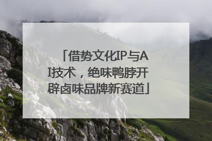 借势文化IP与AI技术，绝味鸭脖开辟卤味品牌新赛道