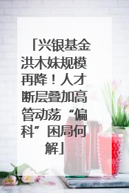 兴银基金洪木妹规模再降！人才断层叠加高管动荡“偏科”困局何解