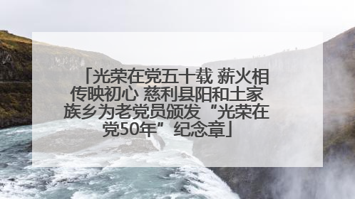 光荣在党五十载 薪火相传映初心 慈利县阳和土家族乡为老党员颁发“光荣在党50年”纪念章