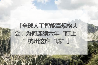 全球人工智能高规格大会，为何连续六年“盯上”杭州这座“城”