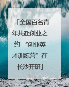 全国百名青年共赴创业之约 “创业英才训练营”在长沙开班