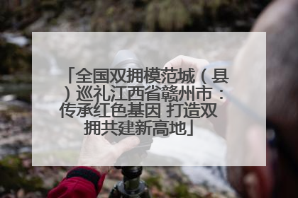 全国双拥模范城（县）巡礼江西省赣州市：传承红色基因 打造双拥共建新高地