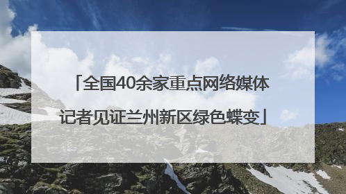 全国40余家重点网络媒体记者见证兰州新区绿色蝶变