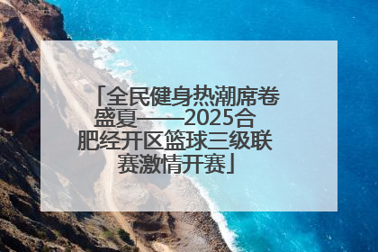 全民健身热潮席卷盛夏——2025合肥经开区篮球三级联赛激情开赛