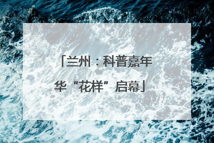兰州：科普嘉年华“花样”启幕