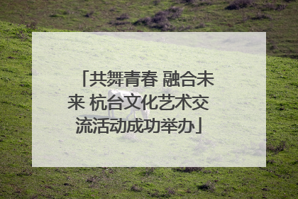 共舞青春 融合未来 杭台文化艺术交流活动成功举办