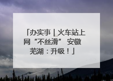 办实事｜火车站上网“不丝滑” 安徽芜湖：升级！