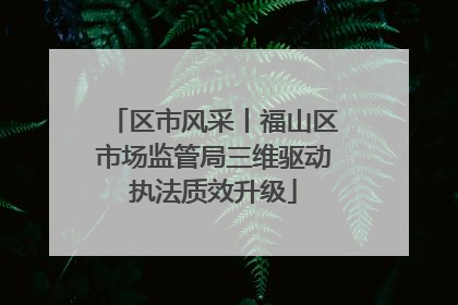 区市风采丨福山区市场监管局三维驱动执法质效升级