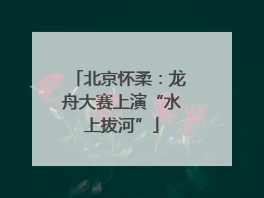 北京怀柔：龙舟大赛上演“水上拔河”