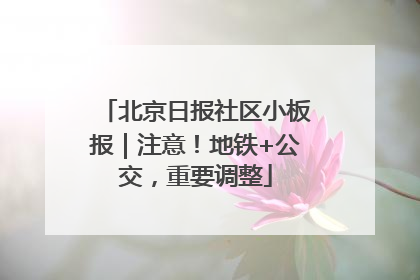 北京日报社区小板报｜注意！地铁+公交，重要调整