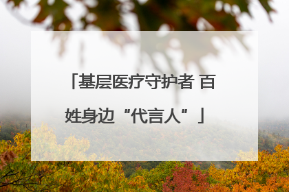 基层医疗守护者 百姓身边“代言人”