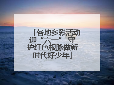 各地多彩活动迎“六一” 守护红色根脉做新时代好少年