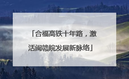 合福高铁十年路，激活闽赣皖发展新脉络