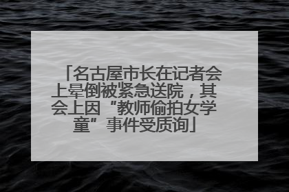 名古屋市长在记者会上晕倒被紧急送院，其会上因“教师偷拍女学童”事件受质询