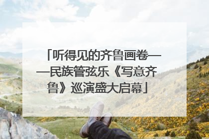 听得见的齐鲁画卷——民族管弦乐《写意齐鲁》巡演盛大启幕