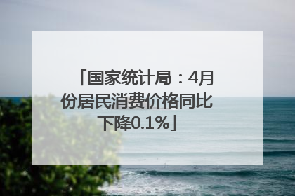国家统计局：4月份居民消费价格同比下降0.1%
