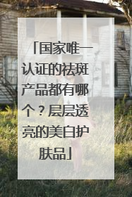 国家唯一认证的祛斑产品都有哪个？层层透亮的美白护肤品