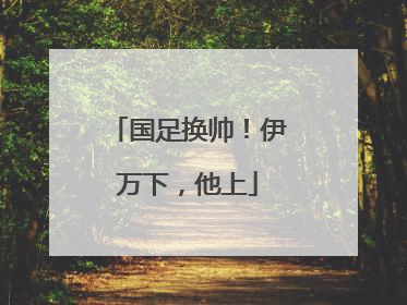 国足换帅！伊万下，他上