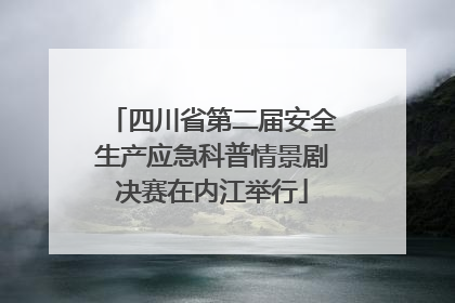 四川省第二届安全生产应急科普情景剧决赛在内江举行