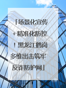 场景化宣传＋精准化防控！黑龙江鹤岗多维出击筑牢反诈防护网