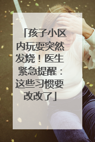 孩子小区内玩耍突然发烧！医生紧急提醒：这些习惯要改改了