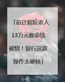 宿迁癌症老人13万元救命钱被烧！银行这波操作太硬核