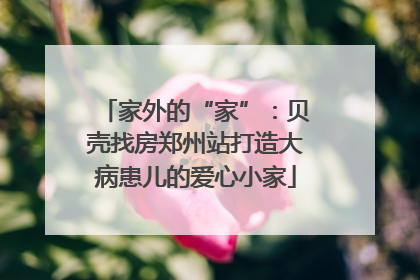 家外的“家”：贝壳找房郑州站打造大病患儿的爱心小家