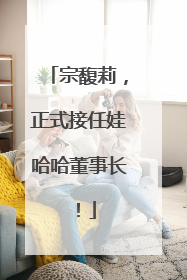 宗馥莉，正式接任娃哈哈董事长！