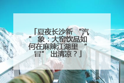 夏夜长沙新 “汽” 象：大窑饮品如何在麻辣江湖里 “冒” 出清凉？