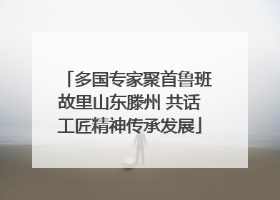 多国专家聚首鲁班故里山东滕州 共话工匠精神传承发展