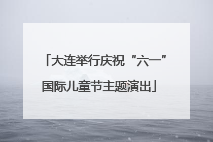 大连举行庆祝“六一”国际儿童节主题演出
