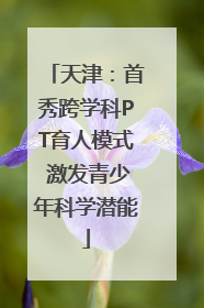 天津：首秀跨学科PT育人模式 激发青少年科学潜能