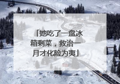 她吃了一盘冰箱剩菜，救治一月才化险为夷
