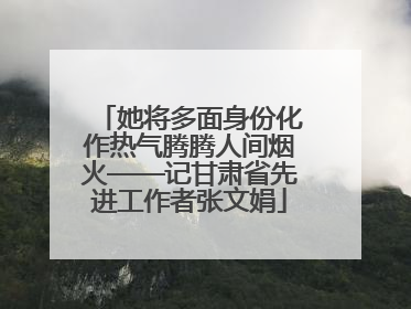 她将多面身份化作热气腾腾人间烟火——记甘肃省先进工作者张文娟