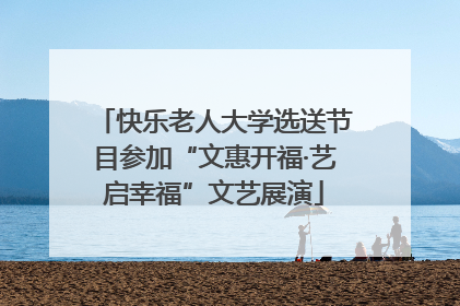 快乐老人大学选送节目参加“文惠开福·艺启幸福”文艺展演