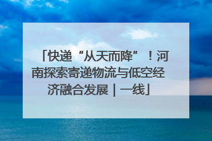 快递“从天而降”！河南探索寄递物流与低空经济融合发展｜一线