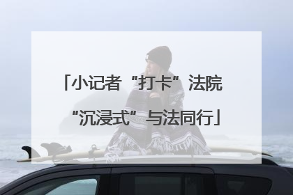 小记者“打卡”法院 “沉浸式”与法同行