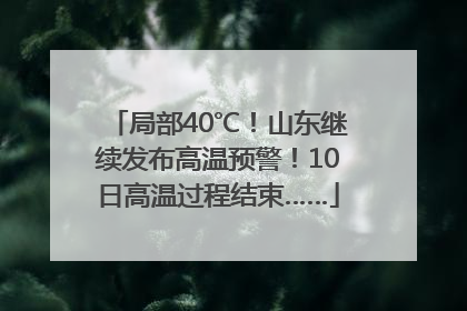 局部40℃！山东继续发布高温预警！10日高温过程结束……