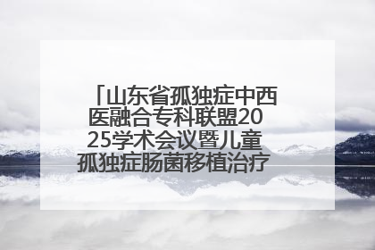 山东省孤独症中西医融合专科联盟2025学术会议暨儿童孤独症肠菌移植治疗技术培训举办