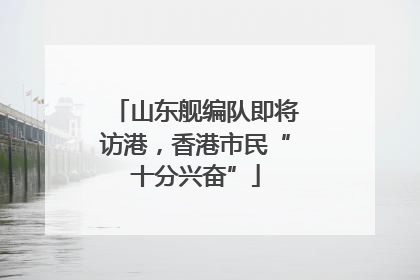 山东舰编队即将访港，香港市民“十分兴奋”