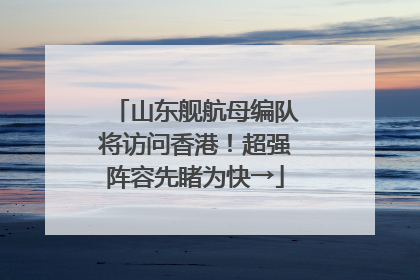 山东舰航母编队将访问香港！超强阵容先睹为快→