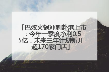 巴奴火锅冲刺赴港上市：今年一季度净利0.55亿，未来三年计划新开超170家门店