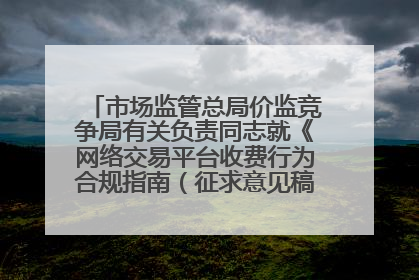 市场监管总局价监竞争局有关负责同志就《网络交易平台收费行为合规指南（征求意见稿）》答记者问