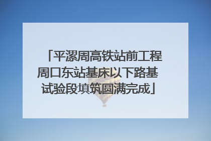 平漯周高铁站前工程周口东站基床以下路基试验段填筑圆满完成